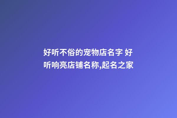 好听不俗的宠物店名字 好听响亮店铺名称,起名之家-第1张-店铺起名-玄机派